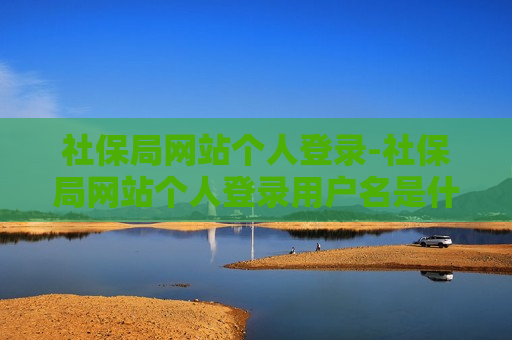 社保局网站个人登录-社保局网站个人登录用户名是什么