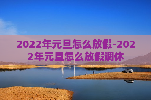 2022年元旦怎么放假-2022年元旦怎么放假调休