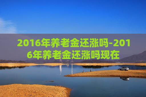 2016年养老金还涨吗-2016年养老金还涨吗现在