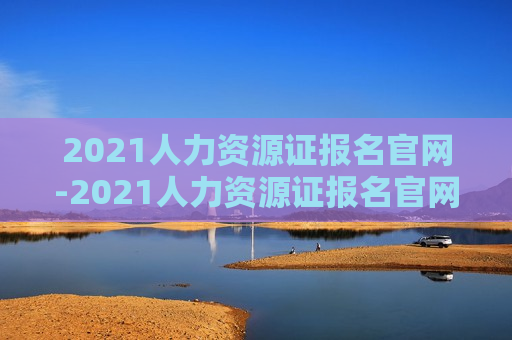 2021人力资源证报名官网-2021人力资源证报名官网查询