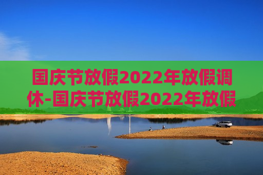 国庆节放假2022年放假调休-国庆节放假2022年放假调休通知