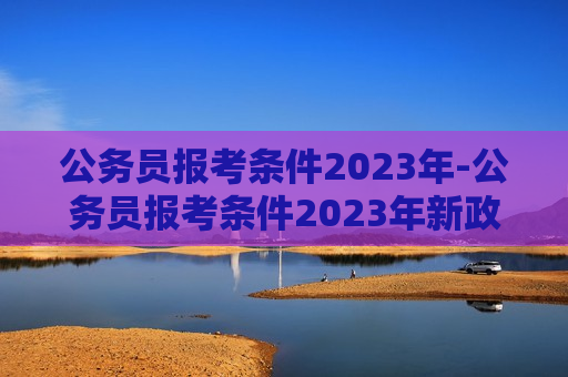 公务员报考条件2023年-公务员报考条件2023年新政策