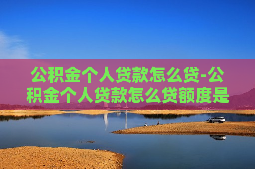 公积金个人贷款怎么贷-公积金个人贷款怎么贷额度是多少