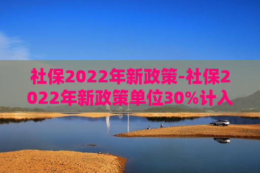 社保2022年新政策-社保2022年新政策单位30%计入个人账户