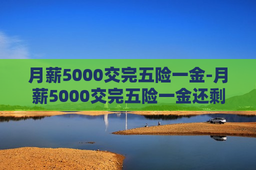 月薪5000交完五险一金-月薪5000交完五险一金还剩多少