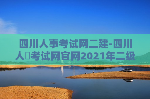 四川人事考试网二建-四川人亊考试网官网2021年二级建造师报名时间