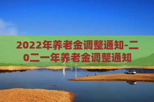 2022年养老金调整通知-二0二一年养老金调整通知