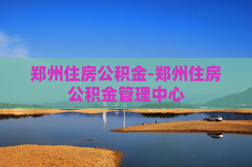 郑州住房公积金-郑州住房公积金管理中心