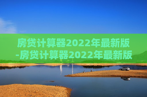 房贷计算器2022年最新版-房贷计算器2022年最新版利率