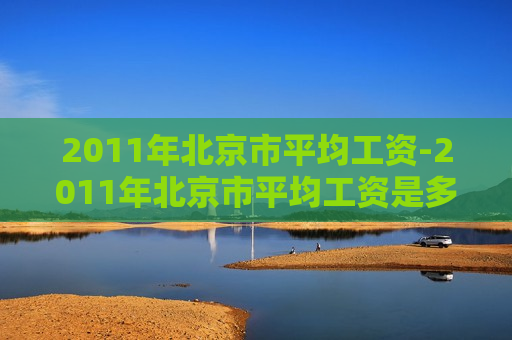 2011年北京市平均工资-2011年北京市平均工资是多少