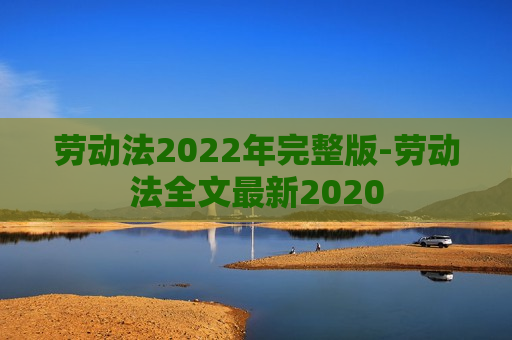 劳动法2022年完整版-劳动法全文最新2020