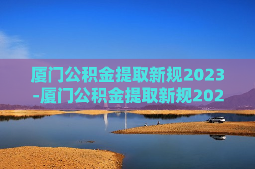 厦门公积金提取新规2023-厦门公积金提取新规2023封存半年还能用吗