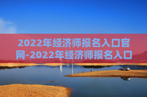 2022年经济师报名入口官网-2022年经济师报名入口官网查询