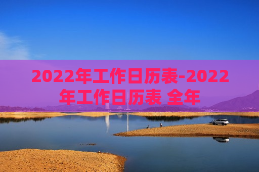 2022年工作日历表-2022年工作日历表 全年