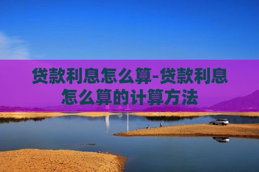 贷款利息怎么算-贷款利息怎么算的计算方法