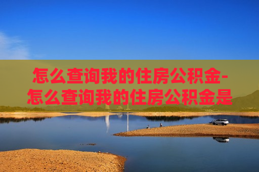 怎么查询我的住房公积金-怎么查询我的住房公积金是属于哪的