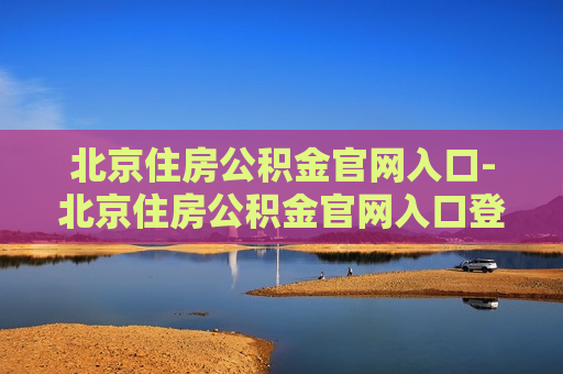 北京住房公积金官网入口-北京住房公积金官网入口登录