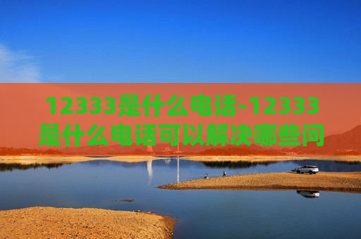 12333是什么电话-12333是什么电话可以解决哪些问题