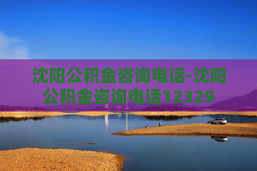 沈阳公积金咨询电话-沈阳公积金咨询电话12329