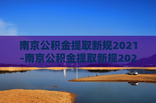 南京公积金提取新规2021-南京公积金提取新规2021额度