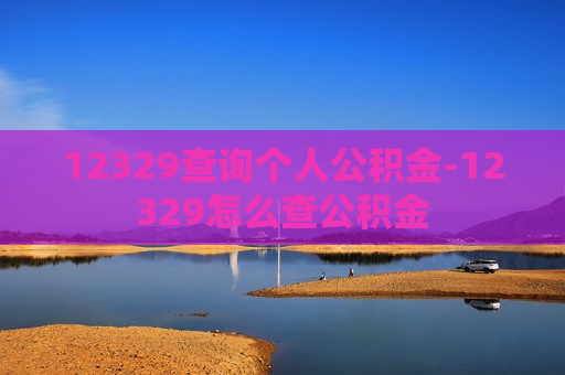 12329查询个人公积金-12329怎么查公积金