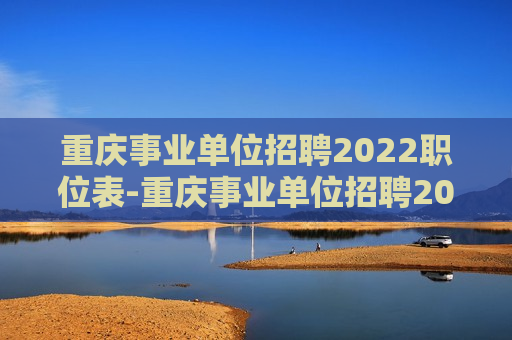 重庆事业单位招聘2022职位表-重庆事业单位招聘2022职位表公告