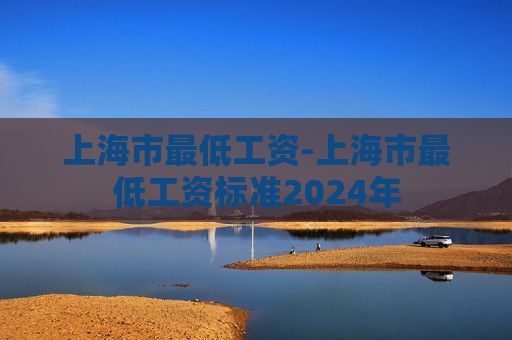 上海市最低工资-上海市最低工资标准2024年