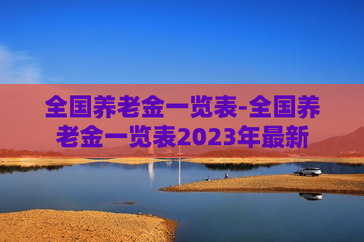 全国养老金一览表-全国养老金一览表2023年最新