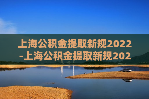 上海公积金提取新规2022-上海公积金提取新规2022年