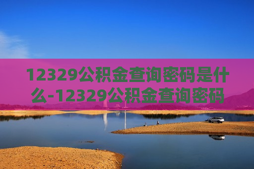 12329公积金查询密码是什么-12329公积金查询密码是什么意思