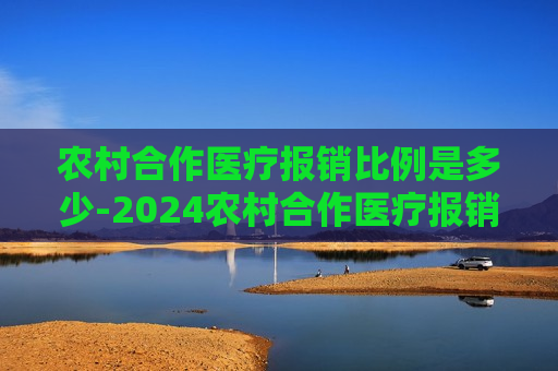 农村合作医疗报销比例是多少-2024农村合作医疗报销比例是多少