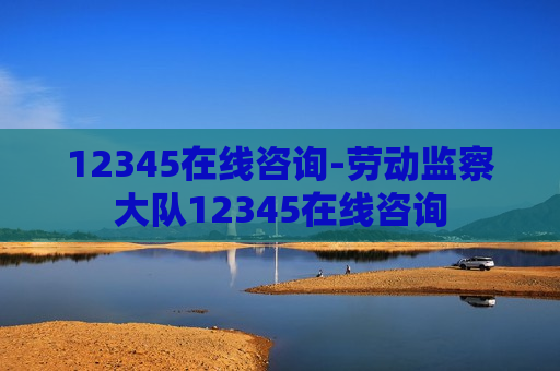 12345在线咨询-劳动监察大队12345在线咨询