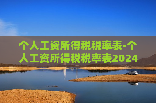 个人工资所得税税率表-个人工资所得税税率表2024最新