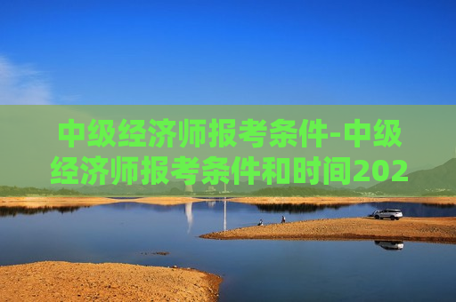 中级经济师报考条件-中级经济师报考条件和时间2024