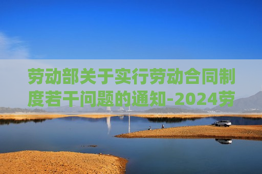 劳动部关于实行劳动合同制度若干问题的通知-2024劳动法新规(最新版)