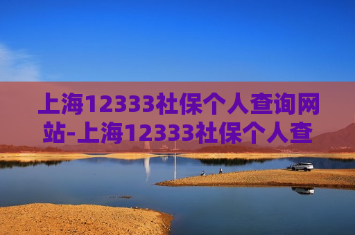 上海12333社保个人查询网站-上海12333社保个人查询网站是停了吗