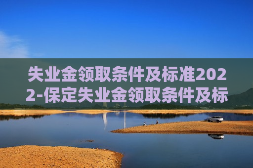 失业金领取条件及标准2022-保定失业金领取条件及标准2022