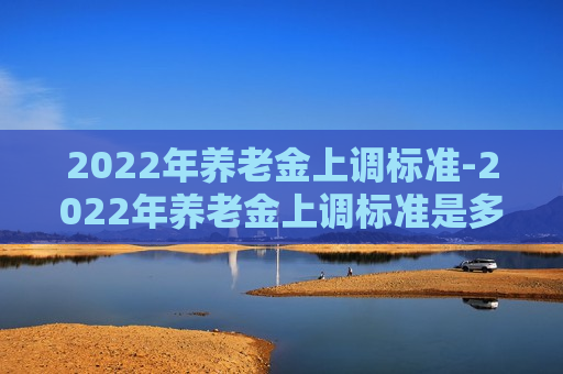 2022年养老金上调标准-2022年养老金上调标准是多少