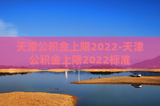 天津公积金上限2022-天津公积金上限2022标准