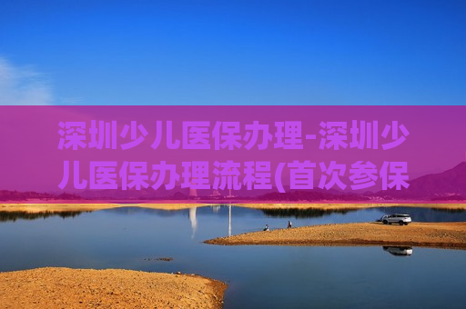 深圳少儿医保办理-深圳少儿医保办理流程(首次参保)