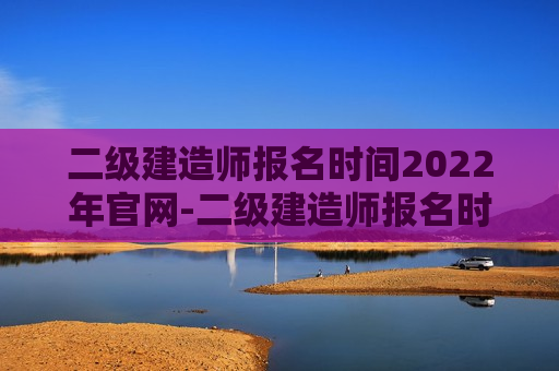 二级建造师报名时间2022年官网-二级建造师报名时间2022年官网云南省