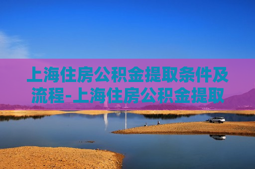 上海住房公积金提取条件及流程-上海住房公积金提取条件及流程图