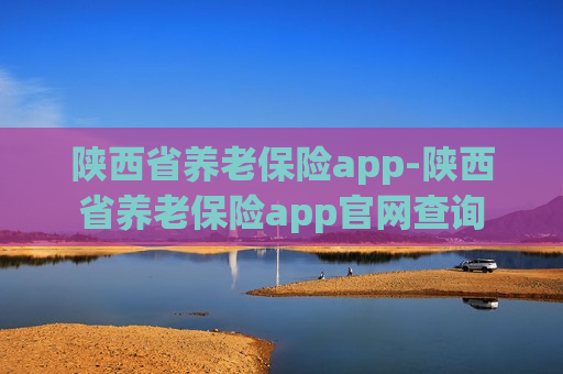 陕西省养老保险app-陕西省养老保险app官网查询