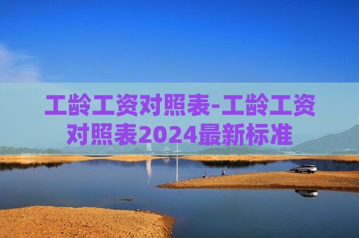 工龄工资对照表-工龄工资对照表2024最新标准