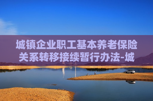 城镇企业职工基本养老保险关系转移接续暂行办法-城镇企业职工基本养老保险关系转移接续暂行办法的通知