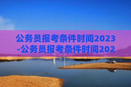 公务员报考条件时间2023-公务员报考条件时间2023年