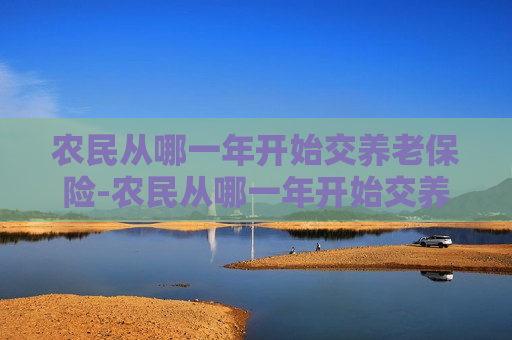 农民从哪一年开始交养老保险-农民从哪一年开始交养老保险吉林省磐石市是哪年开始的