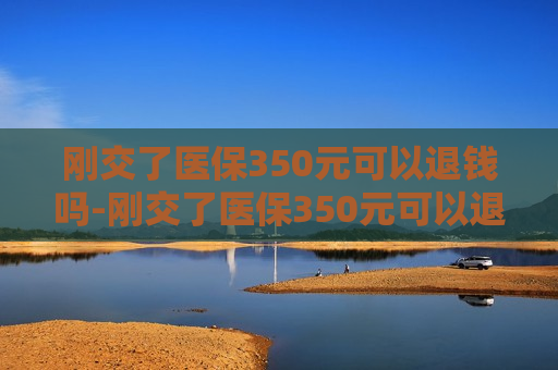 刚交了医保350元可以退钱吗-刚交了医保350元可以退钱吗,在哪里退