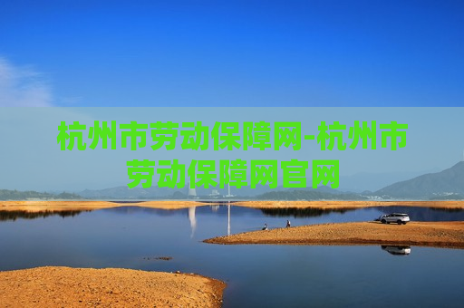 杭州市劳动保障网-杭州市劳动保障网官网