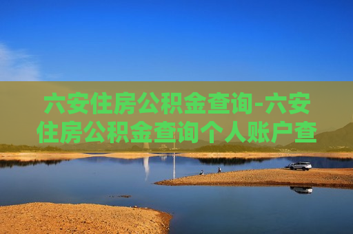 六安住房公积金查询-六安住房公积金查询个人账户查询